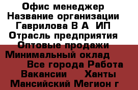 Офис-менеджер › Название организации ­ Гаврилова В.А, ИП › Отрасль предприятия ­ Оптовые продажи › Минимальный оклад ­ 20 000 - Все города Работа » Вакансии   . Ханты-Мансийский,Мегион г.